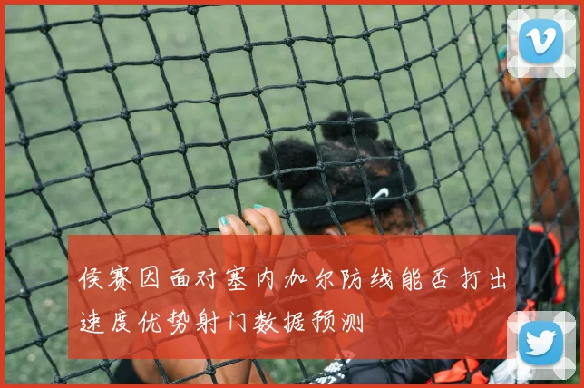 侯赛因面对塞内加尔防线能否打出速度优势射门数据预测
