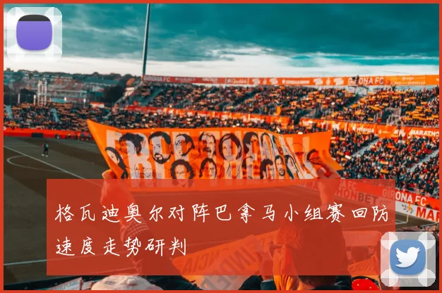格瓦迪奥尔对阵巴拿马小组赛回防速度走势研判