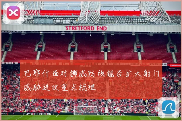 巴耶什面对挪威防线能否扩大射门威胁进攻重点梳理