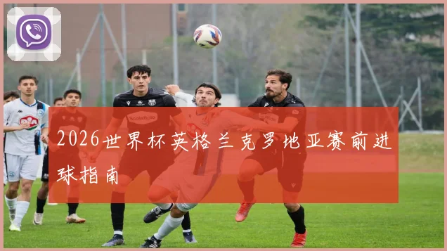 2026世界杯英格兰克罗地亚赛前进球指南