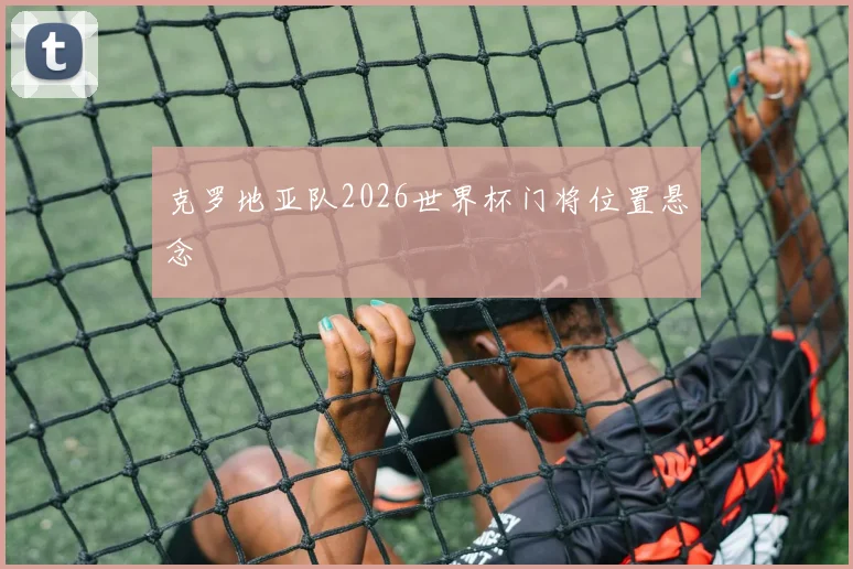 克罗地亚队2026世界杯门将位置悬念