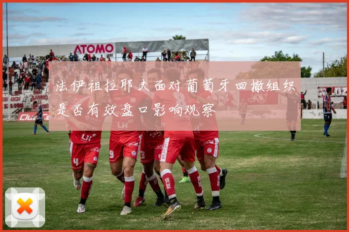 法伊祖拉耶夫面对葡萄牙回撤组织是否有效盘口影响观察