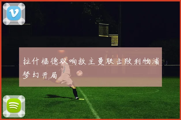 拉什福德双响救主曼联击败利物浦梦幻开局
