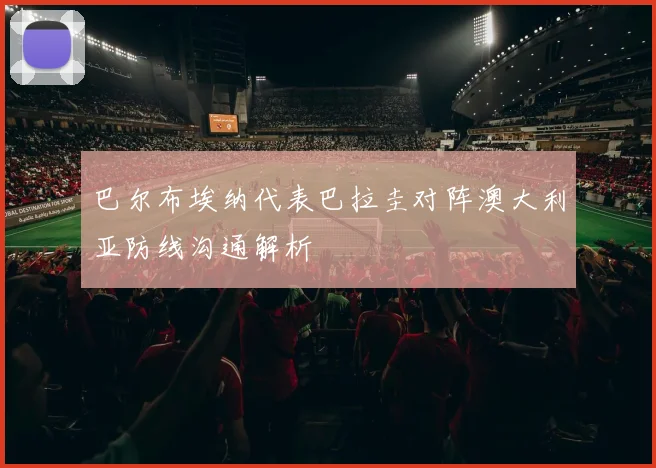 巴尔布埃纳代表巴拉圭对阵澳大利亚防线沟通解析