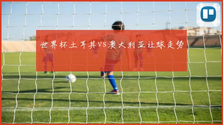 世界杯土耳其vs澳大利亚让球走势