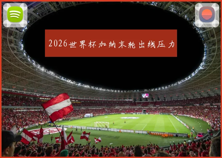 2026世界杯加纳末轮出线压力
