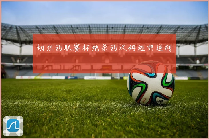 切尔西联赛杯绝杀西汉姆经典逆转