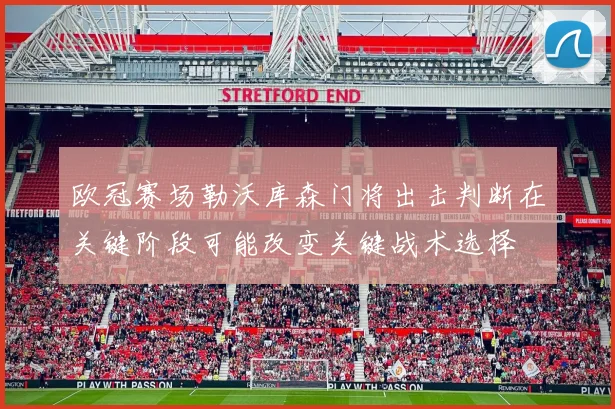 欧冠赛场勒沃库森门将出击判断在关键阶段可能改变关键战术选择