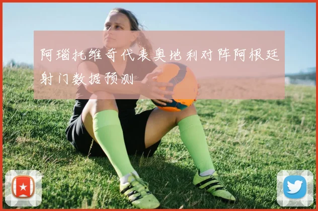 阿瑙托维奇代表奥地利对阵阿根廷射门数据预测