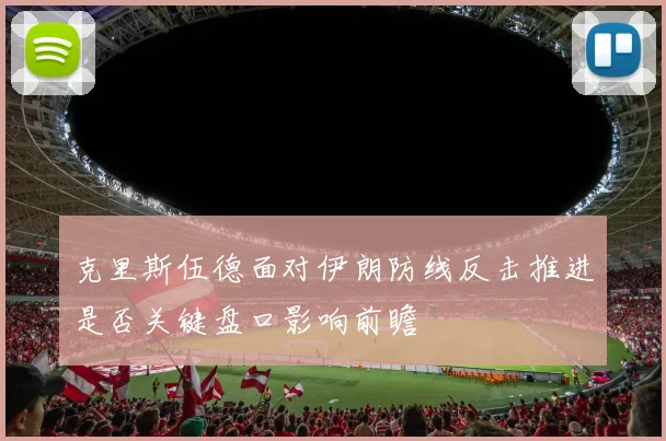 克里斯伍德面对伊朗防线反击推进是否关键盘口影响前瞻