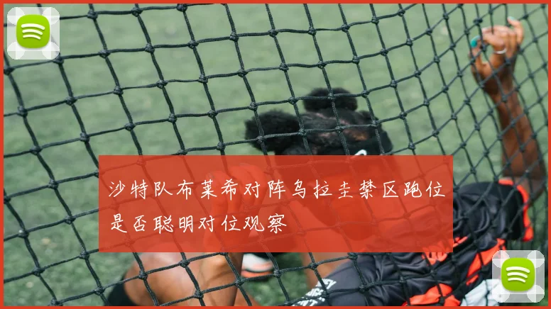 沙特队布莱希对阵乌拉圭禁区跑位是否聪明对位观察