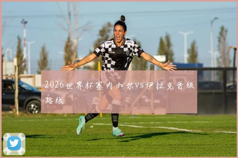 2026世界杯塞内加尔vs伊拉克晋级路线