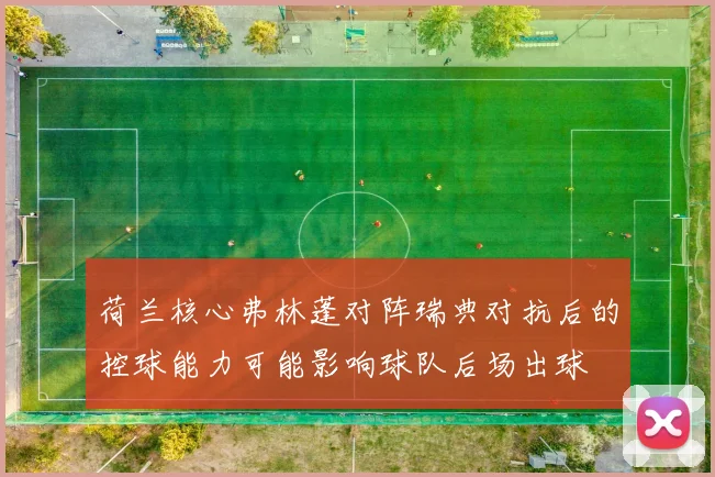 荷兰核心弗林蓬对阵瑞典对抗后的控球能力可能影响球队后场出球