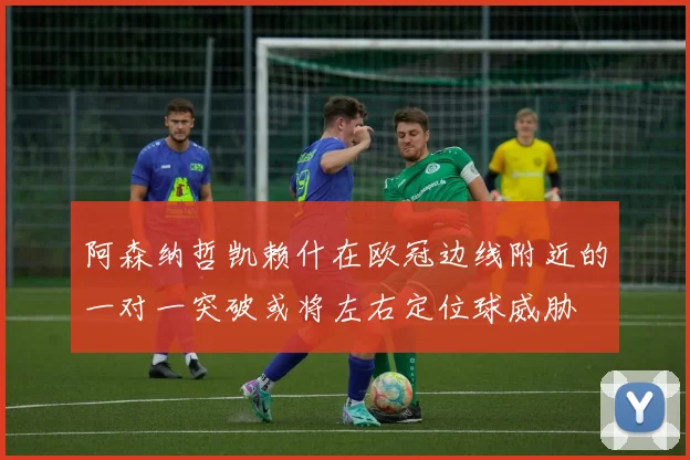 阿森纳哲凯赖什在欧冠边线附近的一对一突破或将左右定位球威胁