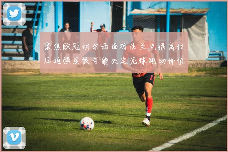 聚焦欧冠切尔西面对法兰克福高位压迫强度很可能决定无球跑动价值