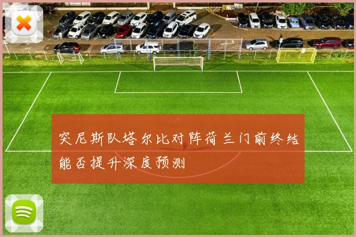 突尼斯队塔尔比对阵荷兰门前终结能否提升深度预测
