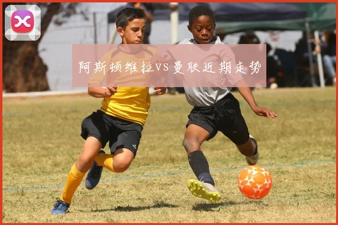 阿斯顿维拉vs曼联近期走势