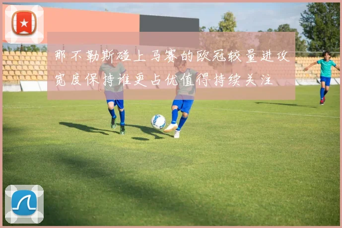 那不勒斯碰上马赛的欧冠较量进攻宽度保持谁更占优值得持续关注