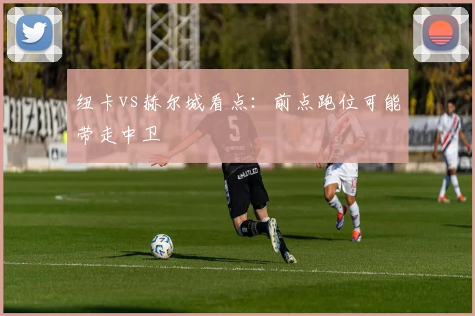 纽卡vs赫尔城看点：前点跑位可能带走中卫