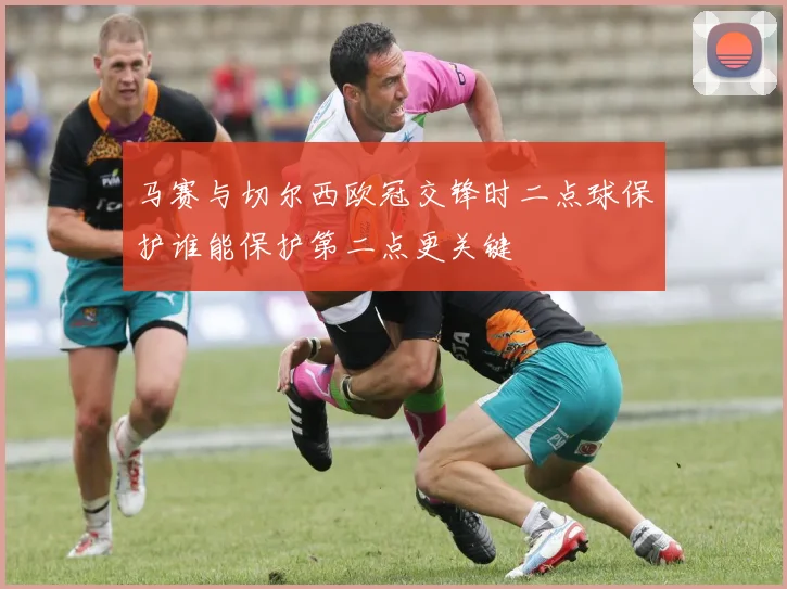 马赛与切尔西欧冠交锋时二点球保护谁能保护第二点更关键