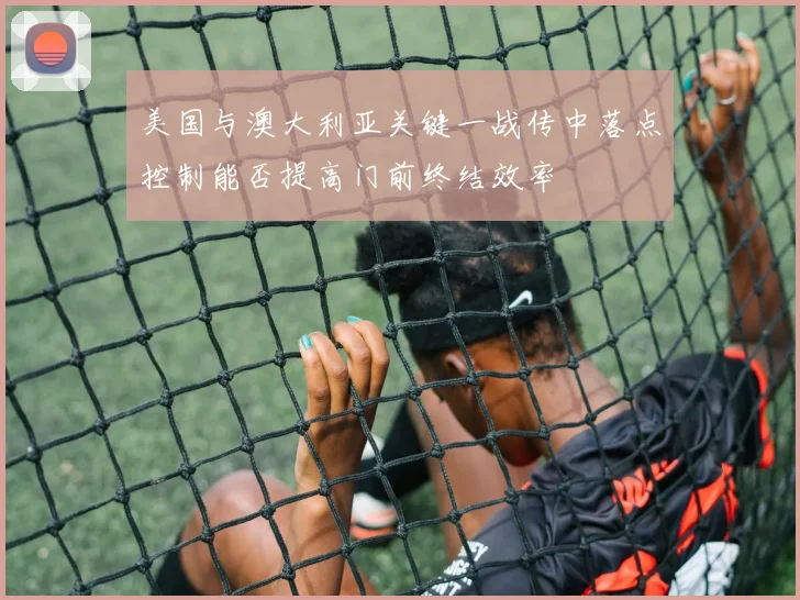 美国与澳大利亚关键一战传中落点控制能否提高门前终结效率