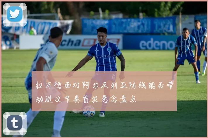 拉万德面对阿尔及利亚防线能否带动进攻节奏首发悬念盘点