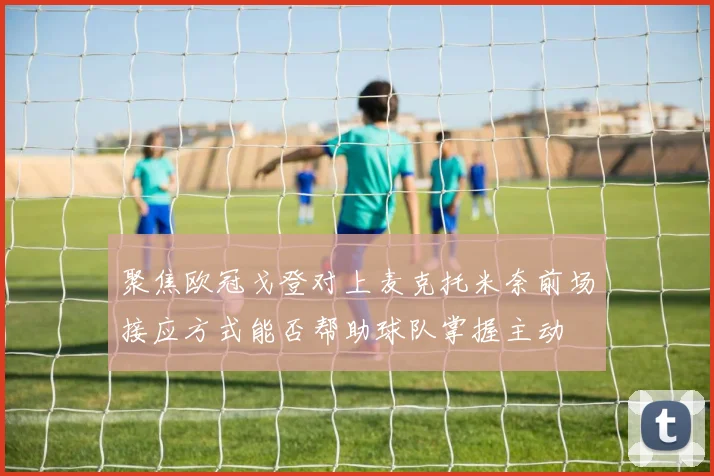 聚焦欧冠戈登对上麦克托米奈前场接应方式能否帮助球队掌握主动