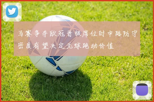 马赛争夺欧冠晋级席位时中路防守密度有望决定无球跑动价值