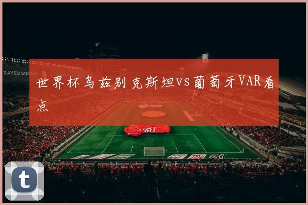 世界杯乌兹别克斯坦vs葡萄牙VAR看点