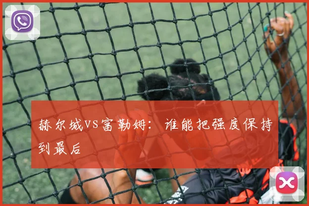 赫尔城vs富勒姆：谁能把强度保持到最后