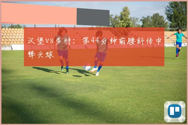 汉堡vs多特:第44分钟前腰斜传中锋头球