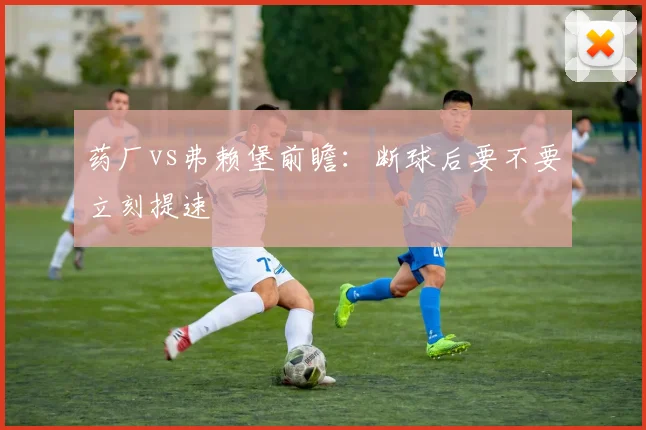 药厂vs弗赖堡前瞻:断球后要不要立刻提速