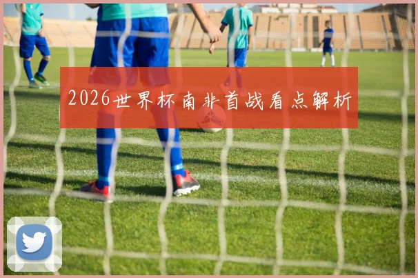 2026世界杯南非首战看点解析