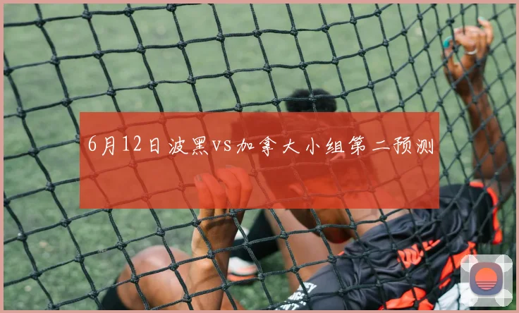 6月12日波黑vs加拿大小组第二预测