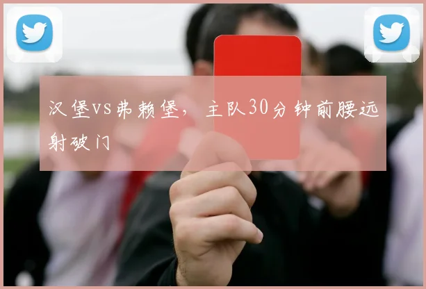汉堡vs弗赖堡，主队30分钟前腰远射破门