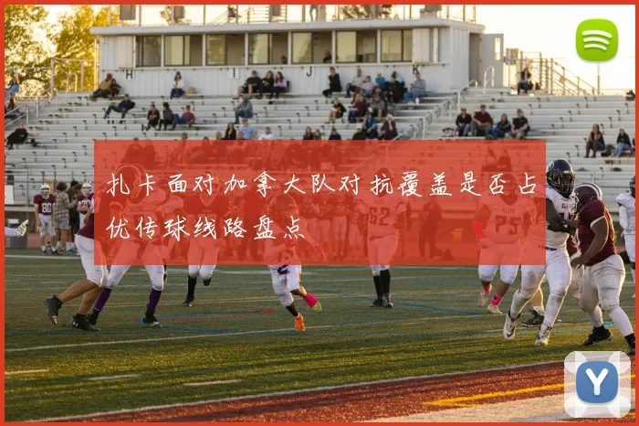 扎卡面对加拿大队对抗覆盖是否占优传球线路盘点