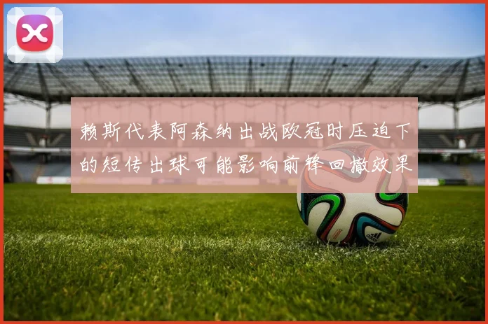 赖斯代表阿森纳出战欧冠时压迫下的短传出球可能影响前锋回撤效果