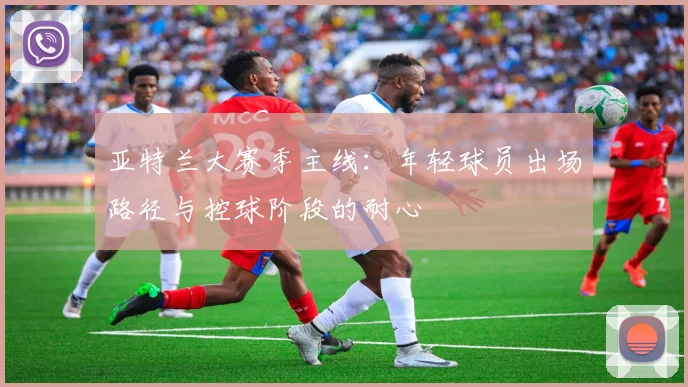 亚特兰大赛季主线：年轻球员出场路径与控球阶段的耐心