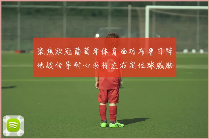 聚焦欧冠葡萄牙体育面对布鲁日阵地战传导耐心或将左右定位球威胁