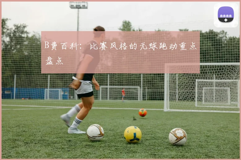 B费百科：比赛风格的无球跑动重点盘点
