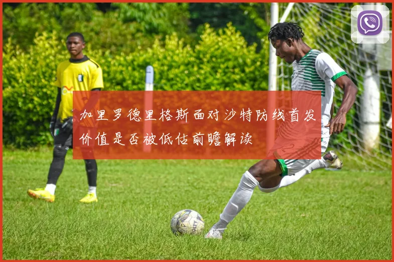 加里罗德里格斯面对沙特防线首发价值是否被低估前瞻解读