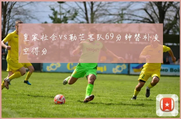 皇家社会vs勒芒客队69分钟替补凌空得分