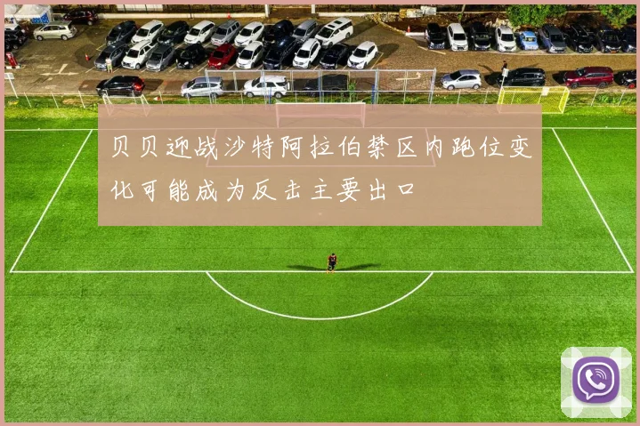 贝贝迎战沙特阿拉伯禁区内跑位变化可能成为反击主要出口