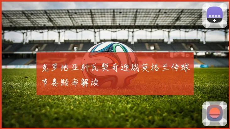 克罗地亚科瓦契奇迎战英格兰传球节奏赔率解读