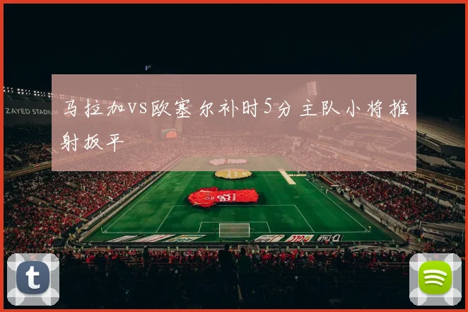 马拉加vs欧塞尔补时5分主队小将推射扳平