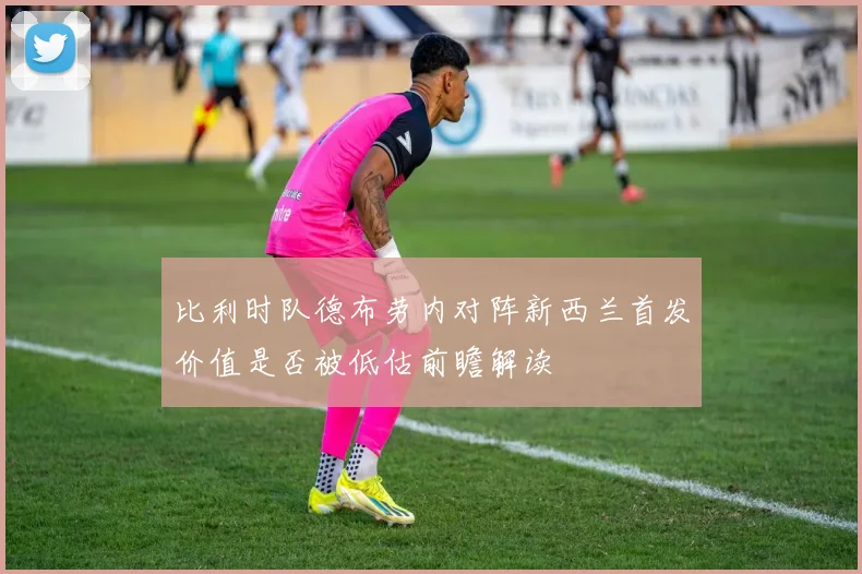比利时队德布劳内对阵新西兰首发价值是否被低估前瞻解读