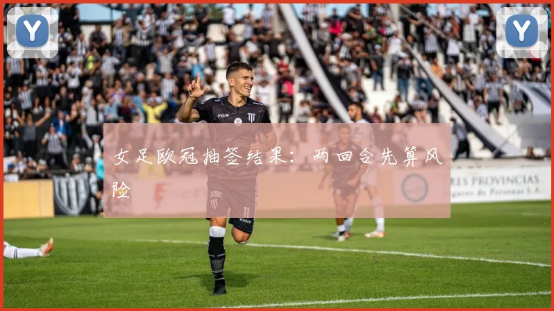 女足欧冠抽签结果：两回合先算风险