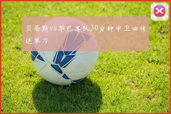 贝蒂斯vs毕巴客队30分钟中卫回传送单刀