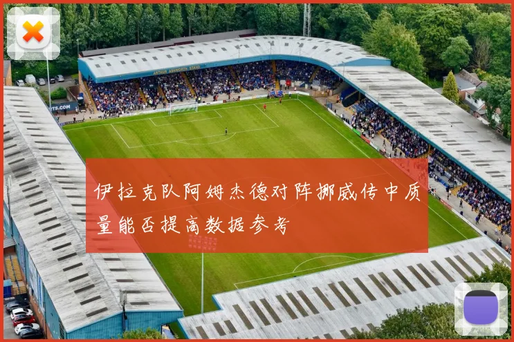 伊拉克队阿姆杰德对阵挪威传中质量能否提高数据参考
