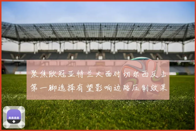 聚焦欧冠亚特兰大面对切尔西反击第一脚选择有望影响边路压制效果